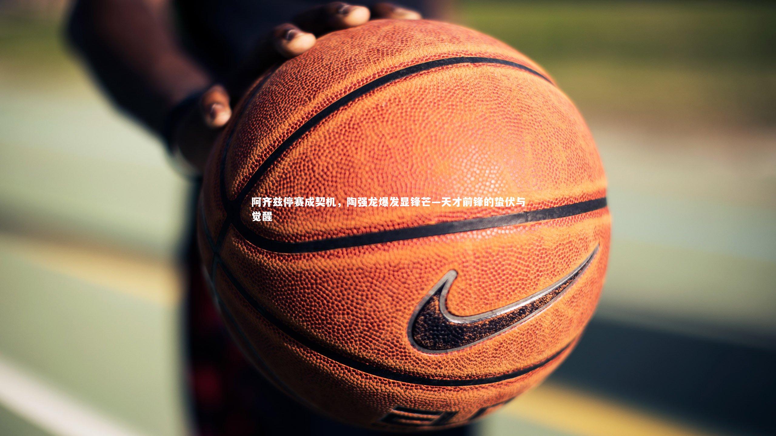 阿齐兹停赛成契机,陶强龙爆发显锋芒—天才前锋的蛰伏与觉醒