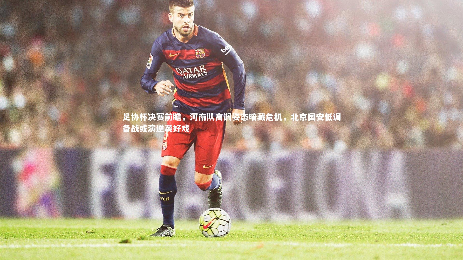 足协杯决赛前瞻,河南队高调姿态暗藏危机,北京国安低调备战或演逆袭好戏
