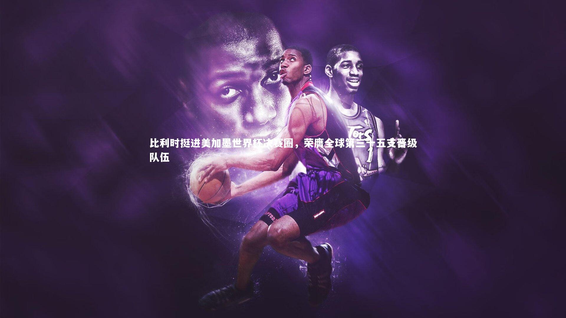 金年会：比利时挺进美加墨世界杯决赛圈，荣膺全球第三十五支晋级队伍