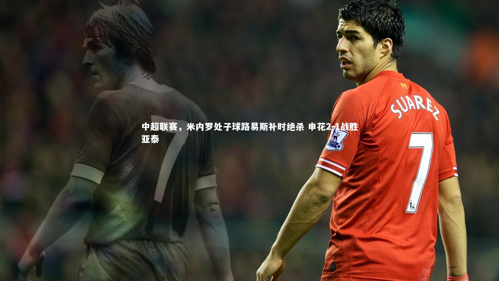 中超联赛,米内罗处子球路易斯补时绝杀 申花2-1战胜亚泰