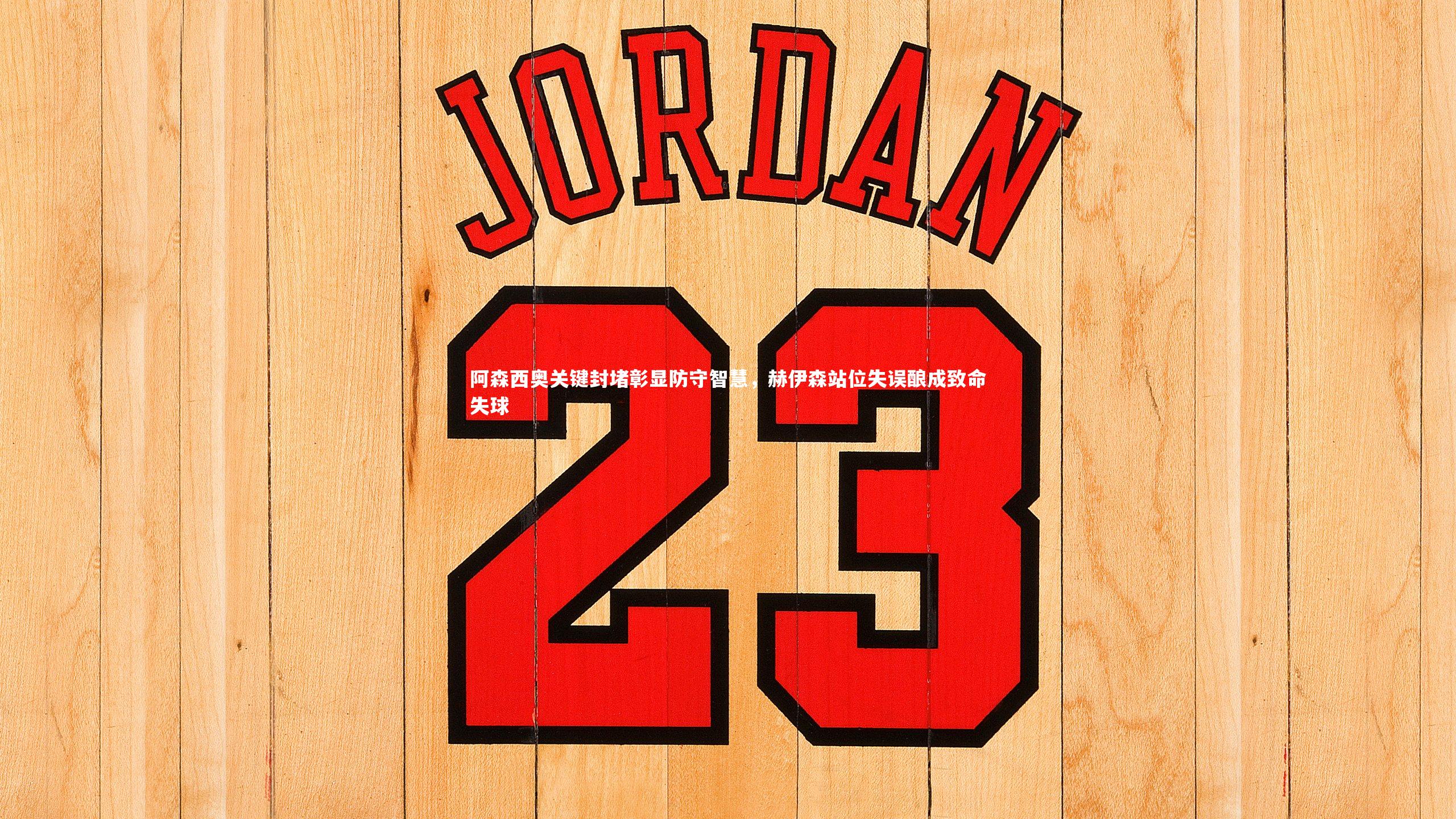 阿森西奥关键封堵彰显防守智慧,赫伊森站位失误酿成致命失球