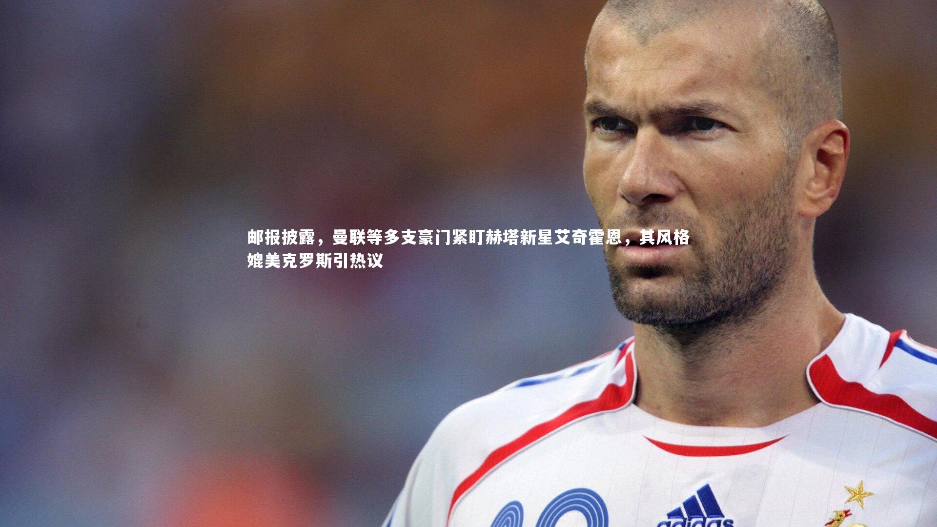 邮报披露,曼联等多支豪门紧盯赫塔新星艾奇霍恩,其风格媲美克罗斯引热议